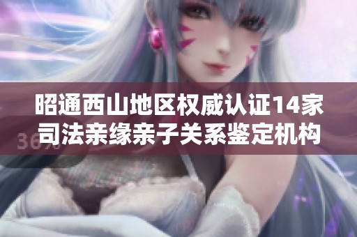 昭通西山地区权威认证14家司法亲缘亲子关系鉴定机构介绍