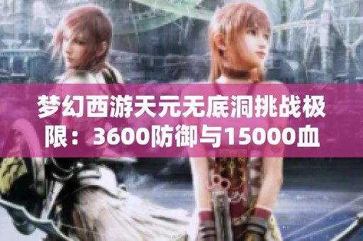 梦幻西游天元无底洞挑战极限：3600防御与15000血量的考验