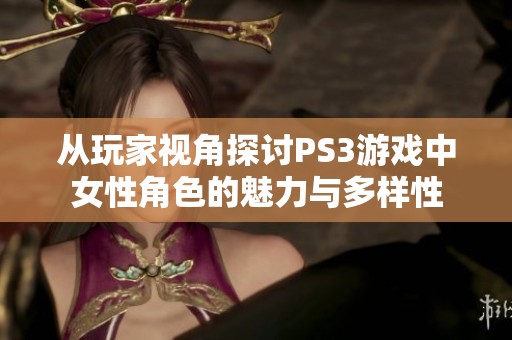 从玩家视角探讨PS3游戏中女性角色的魅力与多样性