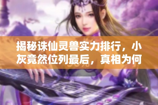 揭秘诛仙灵兽实力排行，小灰竟然位列最后，真相为何