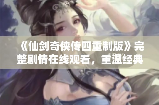 《仙剑奇侠传四重制版》完整剧情在线观看，重温经典魅力！