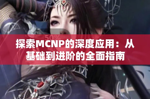 探索MCNP的深度应用：从基础到进阶的全面指南