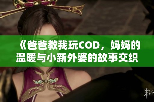 《爸爸教我玩COD，妈妈的温暖与小新外婆的故事交织》