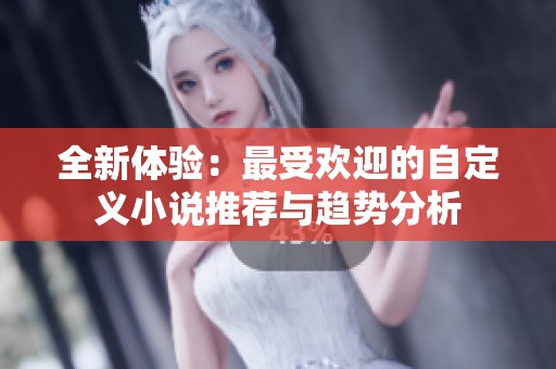 全新体验：最受欢迎的自定义小说推荐与趋势分析