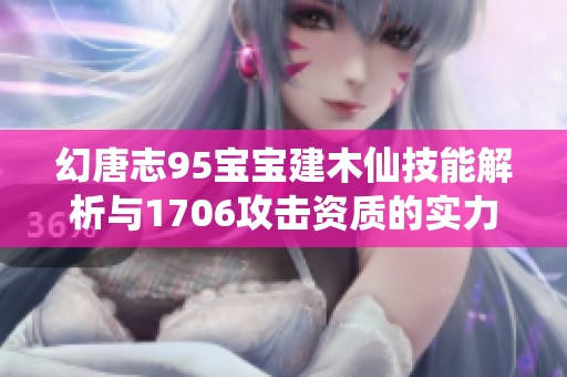 幻唐志95宝宝建木仙技能解析与1706攻击资质的实力评测
