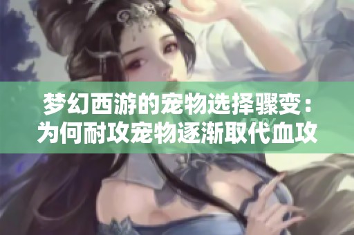 梦幻西游的宠物选择骤变：为何耐攻宠物逐渐取代血攻宠？