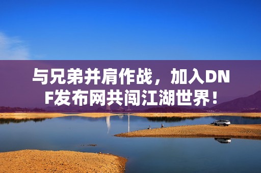 与兄弟并肩作战，加入DNF发布网共闯江湖世界！