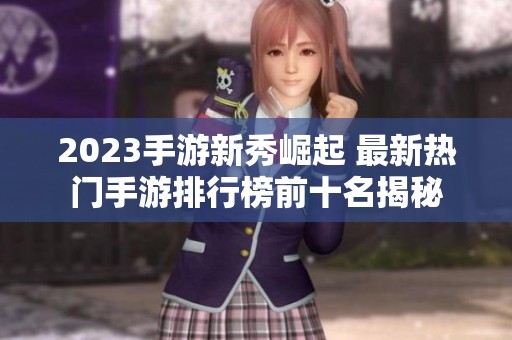 2023手游新秀崛起 最新热门手游排行榜前十名揭秘