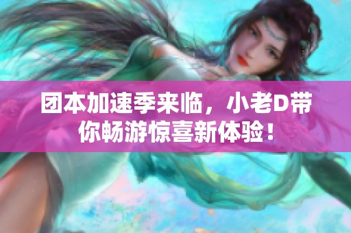 团本加速季来临，小老D带你畅游惊喜新体验！