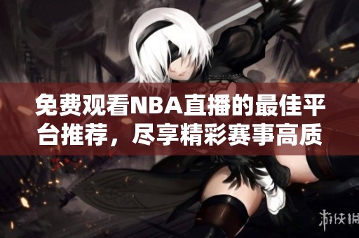 免费观看NBA直播的最佳平台推荐，尽享精彩赛事高质量体验