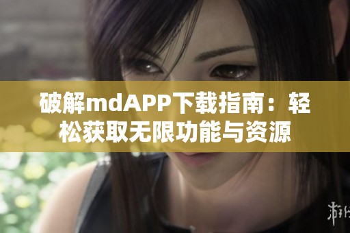 破解mdAPP下载指南：轻松获取无限功能与资源