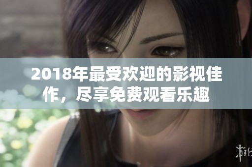 2018年最受欢迎的影视佳作，尽享免费观看乐趣