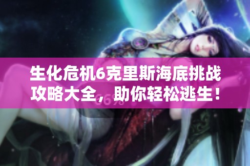 生化危机6克里斯海底挑战攻略大全，助你轻松逃生！