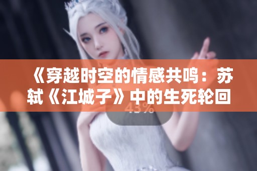 《穿越时空的情感共鸣：苏轼《江城子》中的生死轮回》