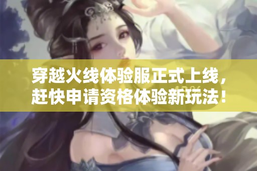 穿越火线体验服正式上线，赶快申请资格体验新玩法！