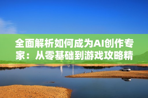 全面解析如何成为AI创作专家：从零基础到游戏攻略精通之路