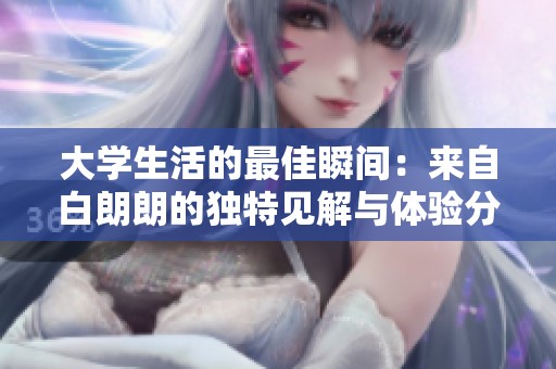 大学生活的最佳瞬间：来自白朗朗的独特见解与体验分享
