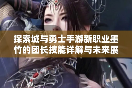 探索城与勇士手游新职业墨竹的团长技能详解与未来展望