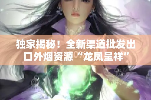 独家揭秘！全新渠道批发出口外烟资源“龙凤呈祥”