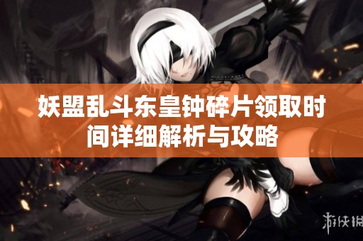 妖盟乱斗东皇钟碎片领取时间详细解析与攻略