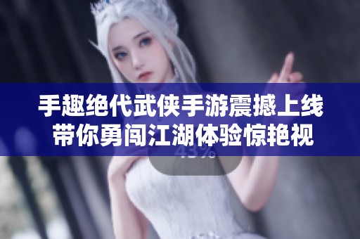 手趣绝代武侠手游震撼上线 带你勇闯江湖体验惊艳视听盛宴