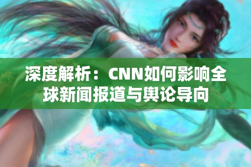 深度解析：CNN如何影响全球新闻报道与舆论导向