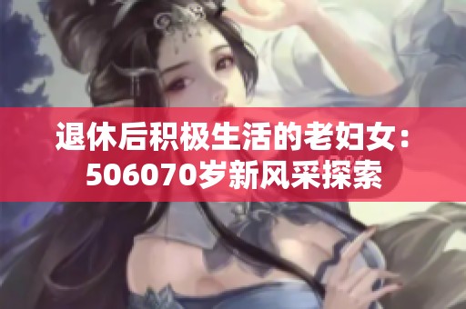 退休后积极生活的老妇女：506070岁新风采探索