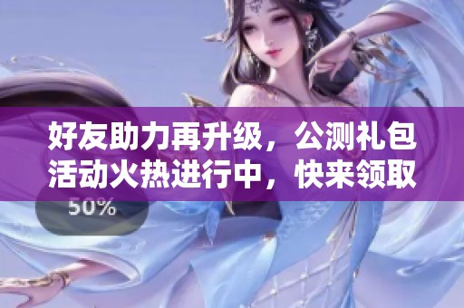 好友助力再升级，公测礼包活动火热进行中，快来领取吧！