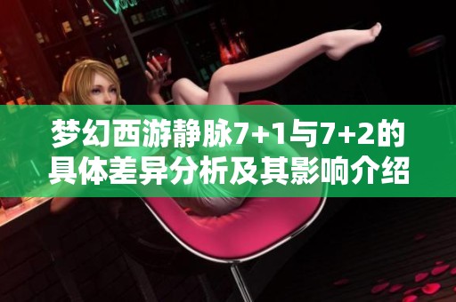 梦幻西游静脉7+1与7+2的具体差异分析及其影响介绍