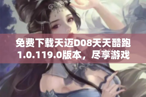 免费下载天迈D08天天酷跑1.0.119.0版本，尽享游戏乐趣！