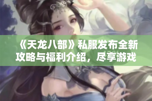 《天龙八部》私服发布全新攻略与福利介绍，尽享游戏乐趣
