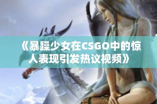 《暴躁少女在CSGO中的惊人表现引发热议视频》