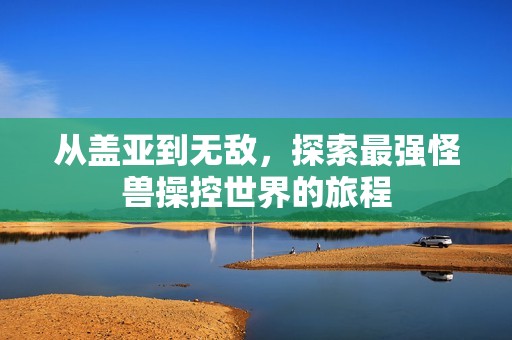 从盖亚到无敌，探索最强怪兽操控世界的旅程