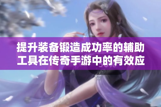 提升装备锻造成功率的辅助工具在传奇手游中的有效应用