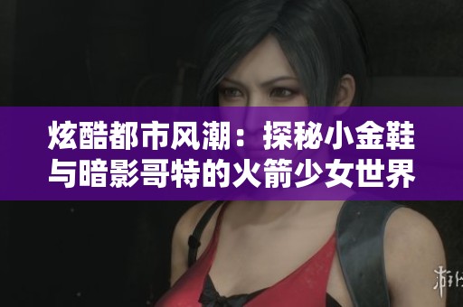 炫酷都市风潮：探秘小金鞋与暗影哥特的火箭少女世界