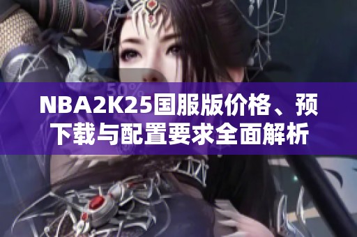 NBA2K25国服版价格、预下载与配置要求全面解析