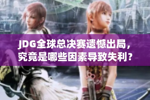 JDG全球总决赛遗憾出局，究竟是哪些因素导致失利？