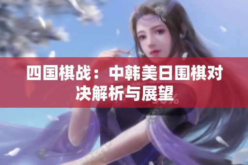 四国棋战：中韩美日围棋对决解析与展望