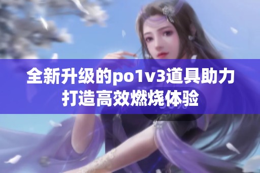 全新升级的po1v3道具助力打造高效燃烧体验