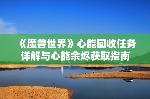 《魔兽世界》心能回收任务详解与心能余烬获取指南
