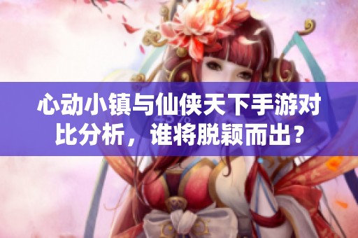 心动小镇与仙侠天下手游对比分析，谁将脱颖而出？
