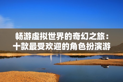 畅游虚拟世界的奇幻之旅：十款最受欢迎的角色扮演游戏推荐