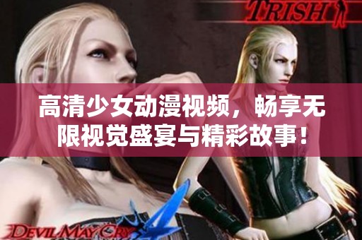 高清少女动漫视频，畅享无限视觉盛宴与精彩故事！