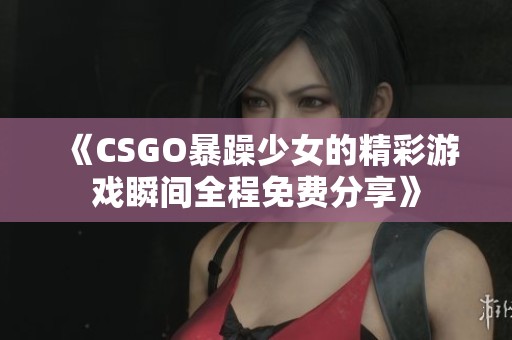 《CSGO暴躁少女的精彩游戏瞬间全程免费分享》