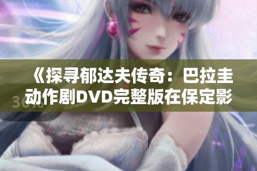 《探寻郁达夫传奇：巴拉圭动作剧DVD完整版在保定影院放映》