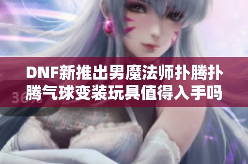 DNF新推出男魔法师扑腾扑腾气球变装玩具值得入手吗