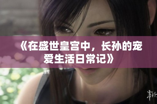 《在盛世皇宫中，长孙的宠爱生活日常记》