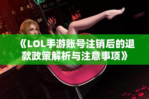 《LOL手游账号注销后的退款政策解析与注意事项》