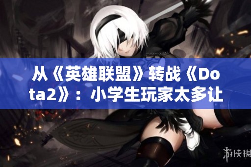 从《英雄联盟》转战《Dota2》：小学生玩家太多让我难以继续游戏