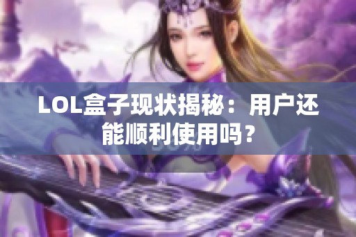 LOL盒子现状揭秘：用户还能顺利使用吗？